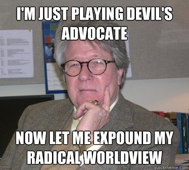 I'm just playing devil's advocate now let me expound my radical worldview - I'm just playing devil's advocate now let me expound my radical worldview  Humanities Professor