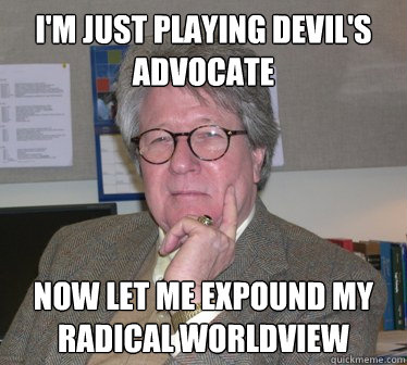I'm just playing devil's advocate now let me expound my radical worldview  Humanities Professor