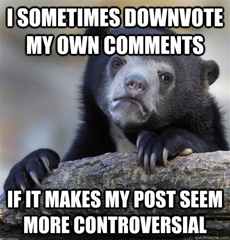 I sometimes downvote my own comments if it makes my post seem more controversial  Confession Bear