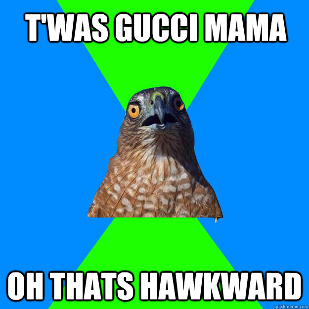 t'was gucci mama oh thats hawkward  Hawkward