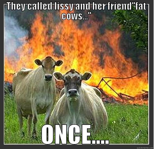THEY CALLED LISSY AND HER FRIEND''FAT COWS...'' ONCE.... Evil cows