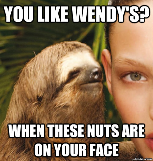 You like wendy's? when these nuts are on your face  rape sloth