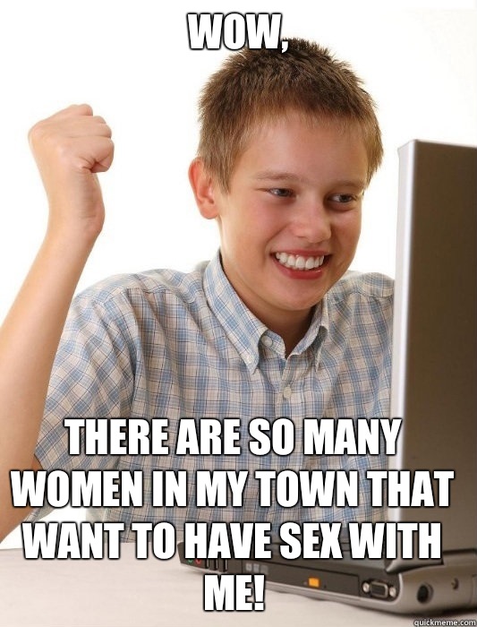 Wow, There are so many women in my town that want to have sex with ME!  First Day on the Internet Kid