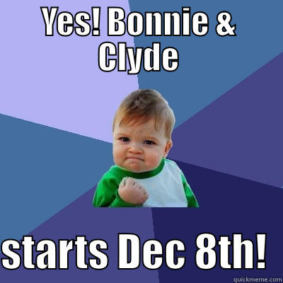 YES! BONNIE & CLYDE  STARTS DEC 8TH!  Success Kid