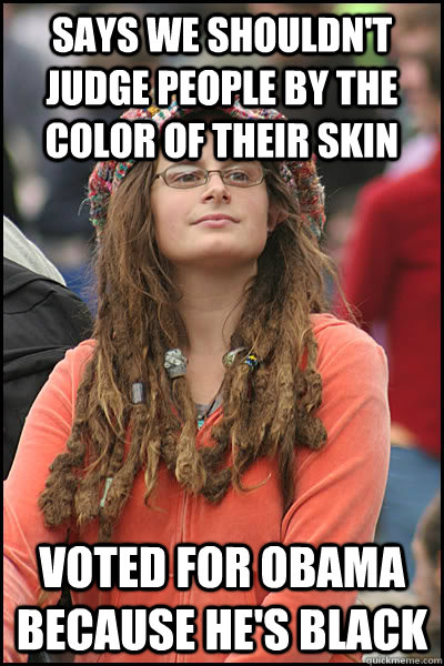 says we shouldn't judge people by the color of their skin voted for obama because he's black - says we shouldn't judge people by the color of their skin voted for obama because he's black  College Liberal