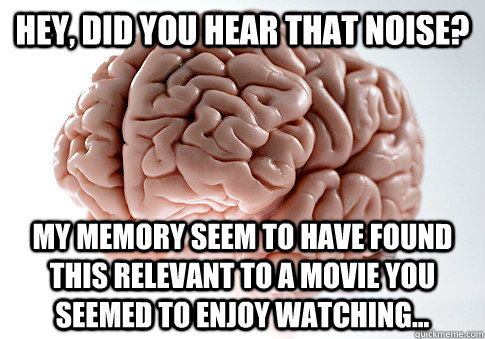 Hey, did you hear that noise? My memory seem to have found this relevant to a movie you seemed to enjoy watching...  Scumbag Brain