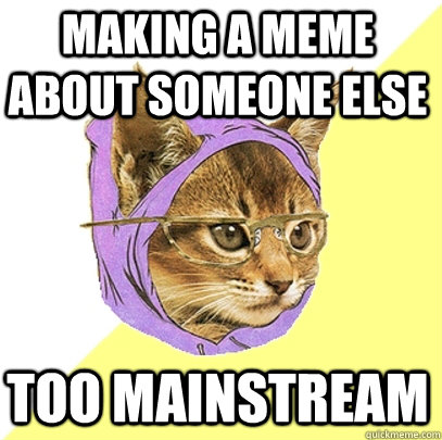 Making a meme about someone else too mainstream  Hipster Kitty