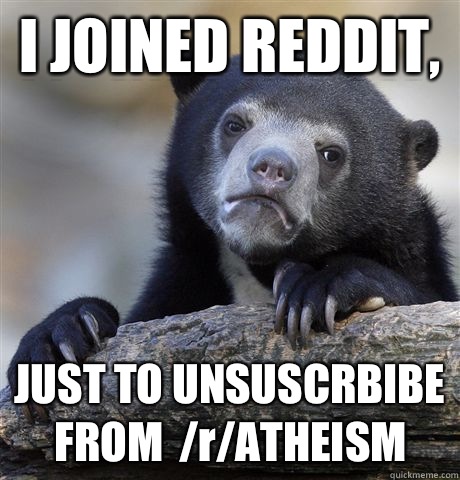I JOINED REDDIT, JUST TO UNSUSCRBIBE FROM  /r/ATHEISM  Confession Bear