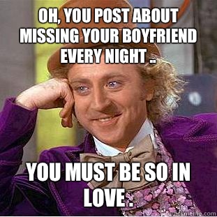 Oh, you post about missing your boyfriend every night .. You must be so in love .   Condescending Wonka