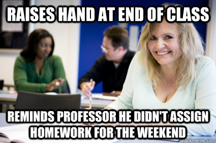 raises hand at end of class reminds professor he didn't assign homework for the weekend  Middle-aged nontraditional college student