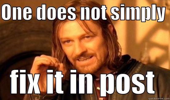 Fix it in post - ONE DOES NOT SIMPLY  FIX IT IN POST Boromir