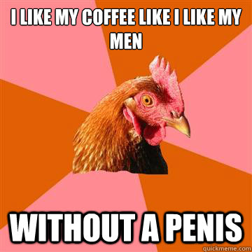 I like my coffee like I like my men Without a penis  Anti-Joke Chicken