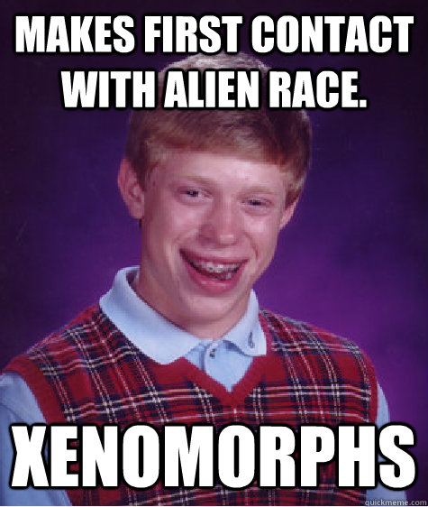 Makes first contact with Alien Race. Xenomorphs  Badluckbrian