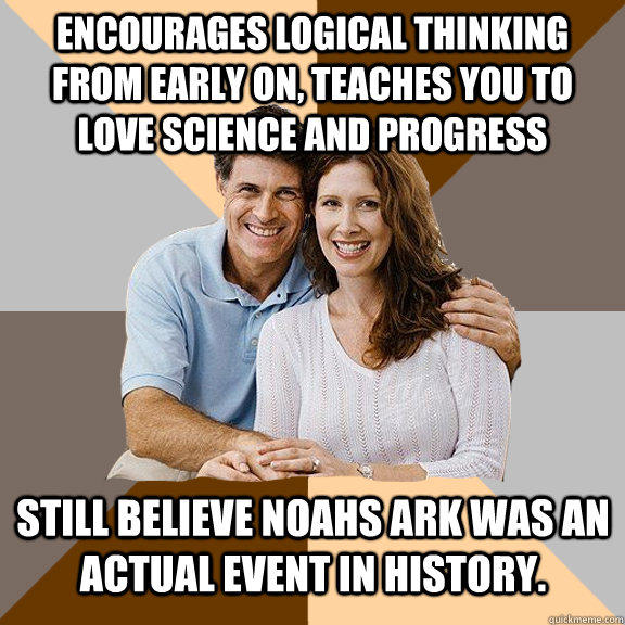 Encourages logical thinking from early on, teaches you to love science and progress still believe Noahs Ark was an actual event in history.   Scumbag Parents