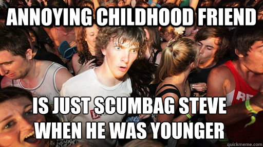 annoying childhood friend  is just scumbag steve 
when he was younger  Sudden Clarity Clarence