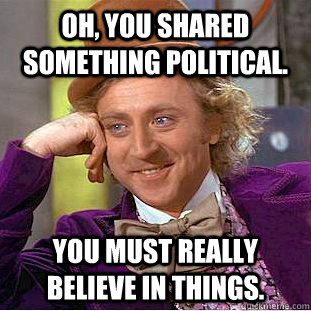 Oh, you shared something political. You must really believe in things.  Condescending Wonka
