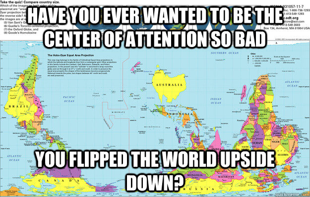 Have You Ever wanted to be the center of attention so bad you flipped the world upside down? - Have You Ever wanted to be the center of attention so bad you flipped the world upside down?  Misc