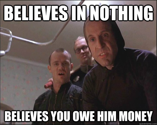Believes in nothing believes you owe him money  