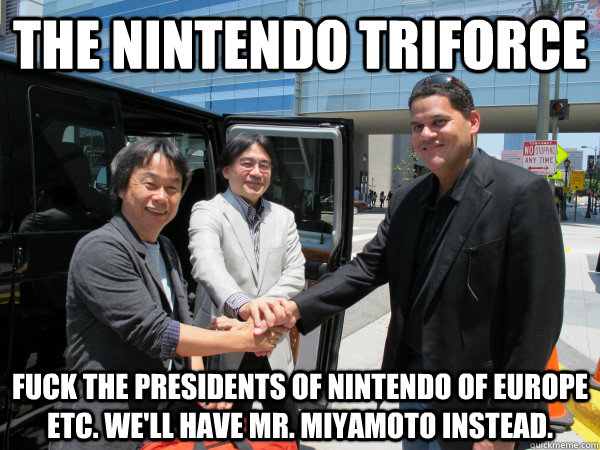 The Nintendo Triforce Fuck the presidents of Nintendo of Europe etc. We'll have Mr. Miyamoto instead.  Nintendo Triforce lol
