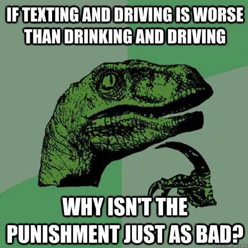 if texting and driving is worse than drinking and driving why isn't the punishment just as bad? - if texting and driving is worse than drinking and driving why isn't the punishment just as bad?  Philosoraptor