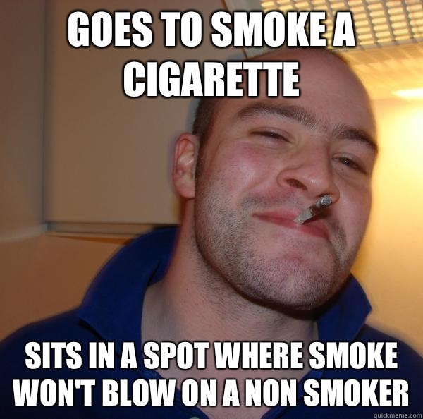 Goes to smoke a cigarette  Sits in a spot where smoke won't blow on a non smoker  - Goes to smoke a cigarette  Sits in a spot where smoke won't blow on a non smoker   Misc