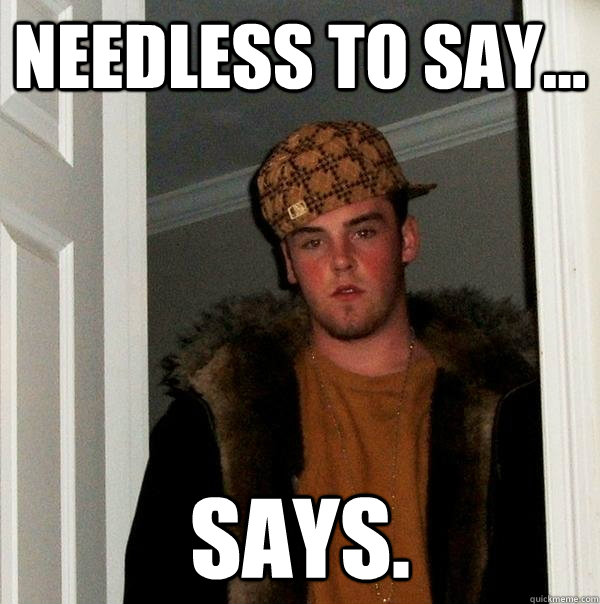 Needless to say... says.  Scumbag Steve
