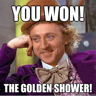 you won! the golden shower!  Creepy Wonka