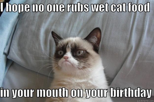 I HOPE NO ONE RUBS WET CAT FOOD    IN YOUR MOUTH ON YOUR BIRTHDAY Grumpy Cat