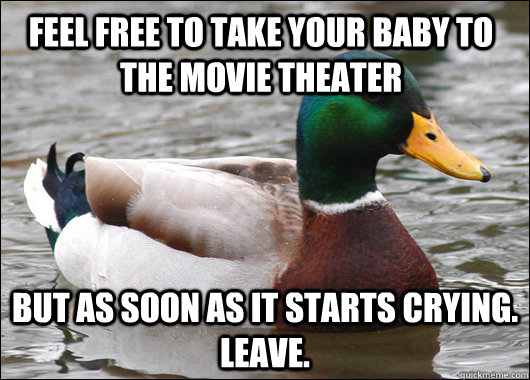 Feel Free to take your baby to the movie theater But as soon as it starts crying. Leave.  Actual Advice Mallard