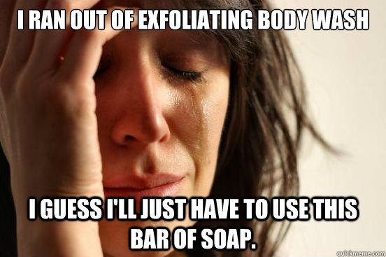 I RAN OUT OF EXFOLIATING BODY WASH I GUESS I'LL JUST HAVE TO USE THIS BAR OF SOAP.  First World Problems