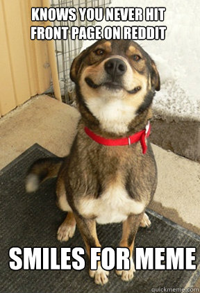 KNOWS YOU NEVER HIT 
FRONT PAGE ON REDDIT SMILES FOR MEME  Good Dog Greg
