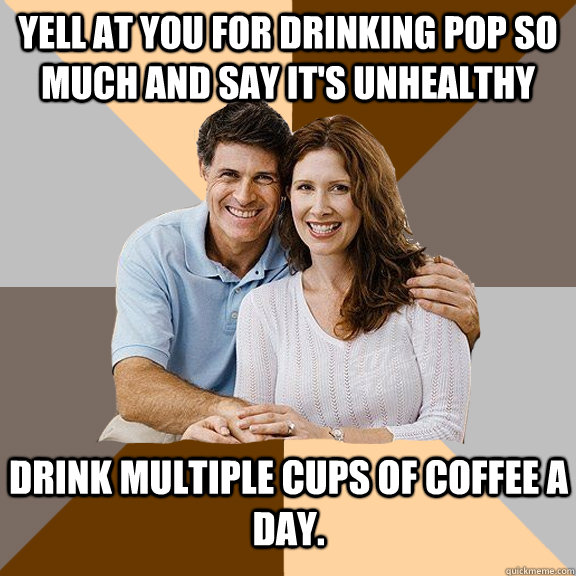 Yell at you for drinking pop so much and say it's unhealthy Drink multiple cups of coffee a day.  Scumbag Parents