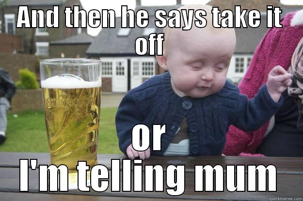 AND THEN HE SAYS TAKE IT OFF OR I'M TELLING MUM drunk baby