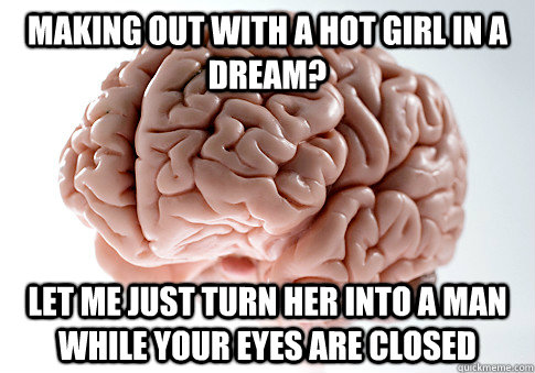 Making out with a hot girl in a dream? Let me just turn her into a man while your eyes are closed  Scumbag Brain