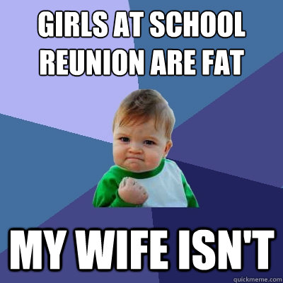 Girls at school
reunion are fat my Wife isn't  Success Kid