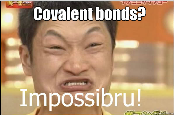 Covalent bonds?  Impossibru