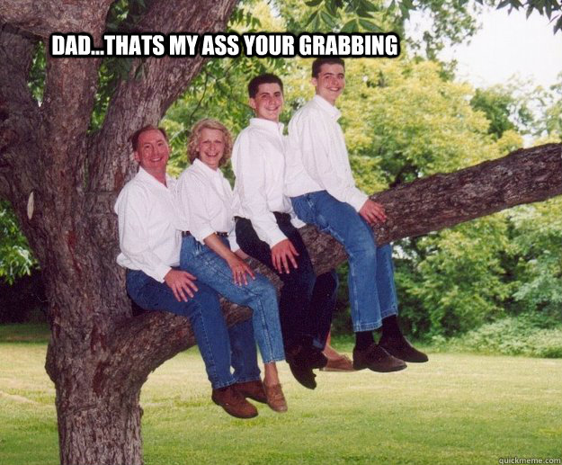 dad...thats my ass your grabbing  awkward family