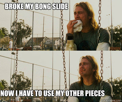 Broke my bong slide Now I Have to use my other pieces  First World Stoner Problems