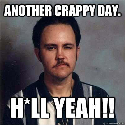 ANOTHER CRAPPY DAY. H*LL YEAH!! - ANOTHER CRAPPY DAY. H*LL YEAH!!  BORED GUY