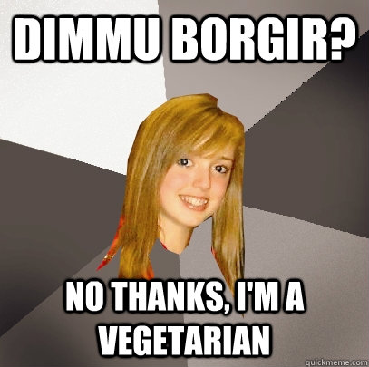 Dimmu Borgir? No thanks, I'm a vegetarian  Musically Oblivious 8th Grader