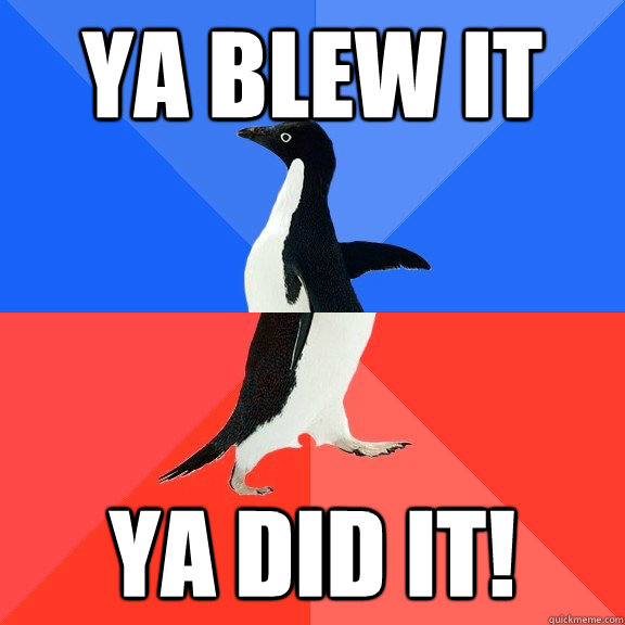 Ya blew it ya did it!  Socially Awkward Awesome Penguin