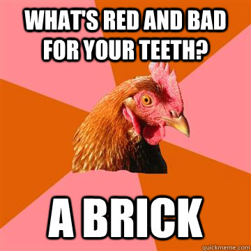 What's red and bad for your teeth? A brick  Anti-Joke Chicken