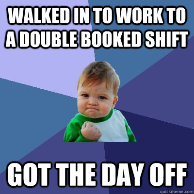 walked in to work to a double booked shift got the day off - walked in to work to a double booked shift got the day off  Success Kid