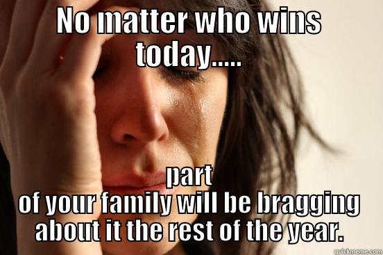 NO MATTER WHO WINS TODAY..... PART OF YOUR FAMILY WILL BE BRAGGING ABOUT IT THE REST OF THE YEAR. First World Problems