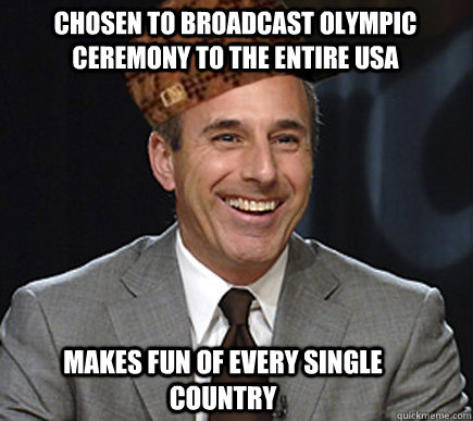 Chosen to broadcast olympic ceremony to the entire USA Makes fun of every single country  Scumbag Matt Lauer