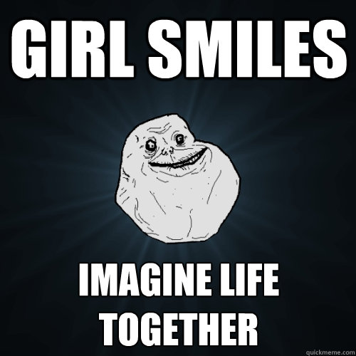 GIRL SMILES imagine life together  Forever Alone