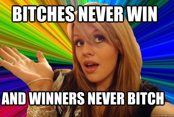 Bitches never win and winners never bitch   Blonde Bitch