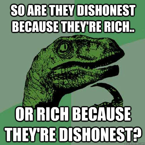 So are they dishonest because they're rich.. Or rich because they're dishonest? - So are they dishonest because they're rich.. Or rich because they're dishonest?  Philosoraptor