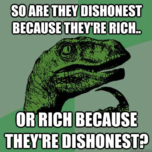 So are they dishonest because they're rich.. Or rich because they're dishonest?  Philosoraptor