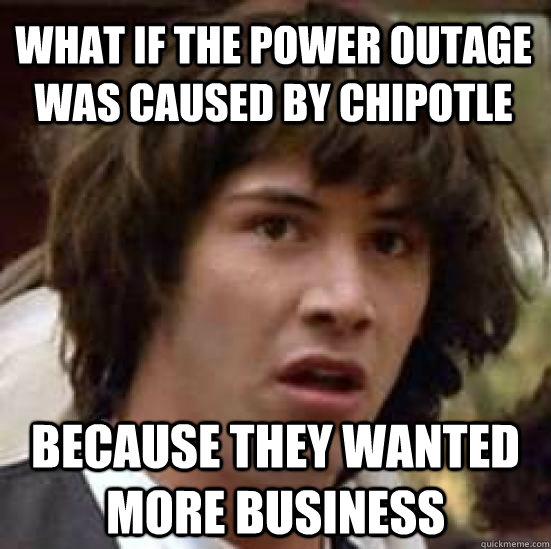 What if the power outage was caused by Chipotle  because they wanted more business - What if the power outage was caused by Chipotle  because they wanted more business  conspiracy keanu